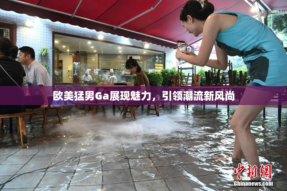 欧美猛男Ga展现魅力，引领潮流新风尚