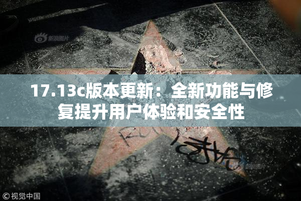 17.13c版本更新：全新功能与修复提升用户体验和安全性