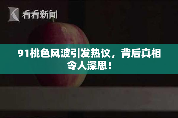 91桃色风波引发热议，背后真相令人深思！