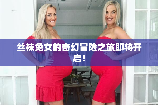 丝袜兔女的奇幻冒险之旅即将开启！
