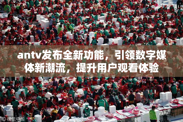 antv发布全新功能，引领数字媒体新潮流，提升用户观看体验
