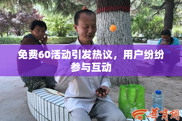 免费60活动引发热议，用户纷纷参与互动