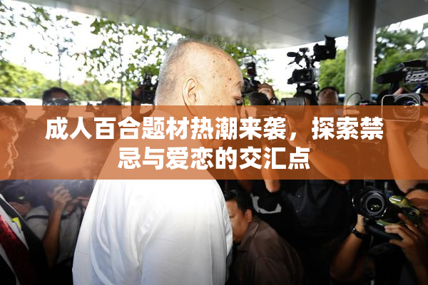 成人百合题材热潮来袭，探索禁忌与爱恋的交汇点