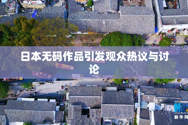 日本无码作品引发观众热议与讨论