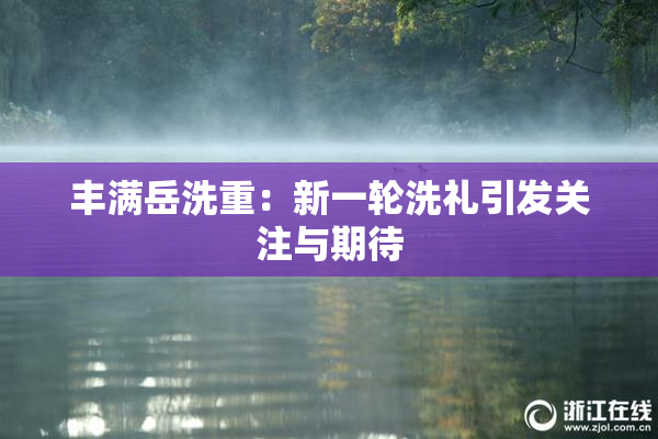 丰满岳洗重：新一轮洗礼引发关注与期待