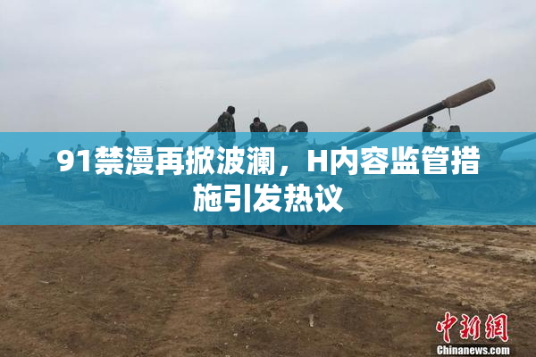 91禁漫再掀波澜，H内容监管措施引发热议