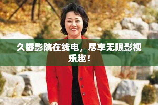 久播影院在线电，尽享无限影视乐趣！