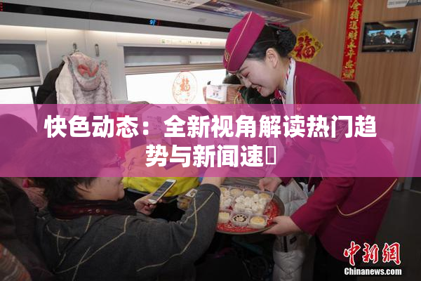 快色动态：全新视角解读热门趋势与新闻速報