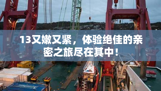 13又嫩又紧，体验绝佳的亲密之旅尽在其中！