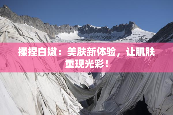 揉捏白嫩：美肤新体验，让肌肤重现光彩！