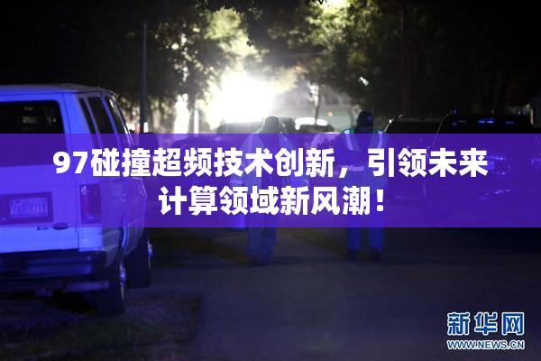 97碰撞超频技术创新，引领未来计算领域新风潮！