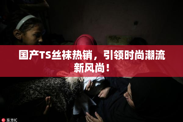 国产TS丝袜热销，引领时尚潮流新风尚！