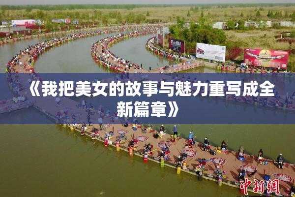 《我把美女的故事与魅力重写成全新篇章》