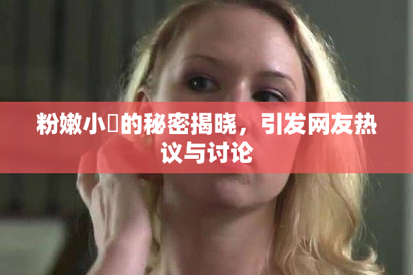 粉嫩小泬的秘密揭晓，引发网友热议与讨论