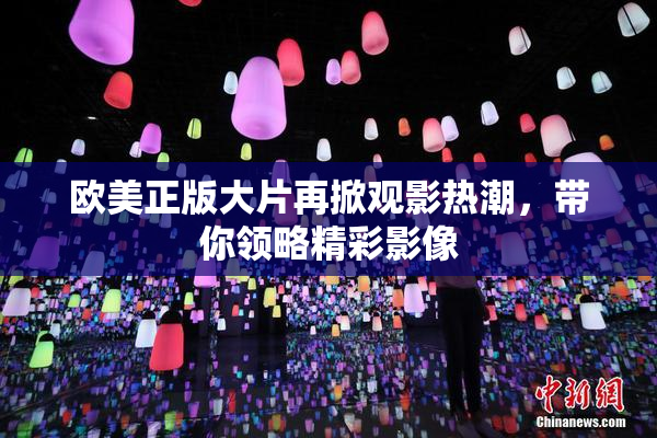 欧美正版大片再掀观影热潮，带你领略精彩影像