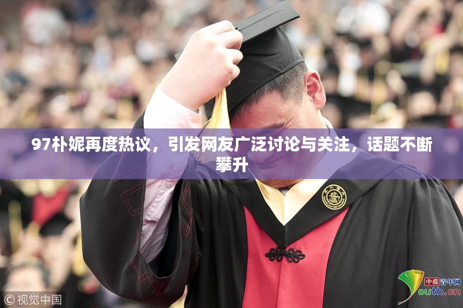 97朴妮再度热议，引发网友广泛讨论与关注，话题不断攀升