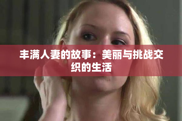 丰满人妻的故事：美丽与挑战交织的生活