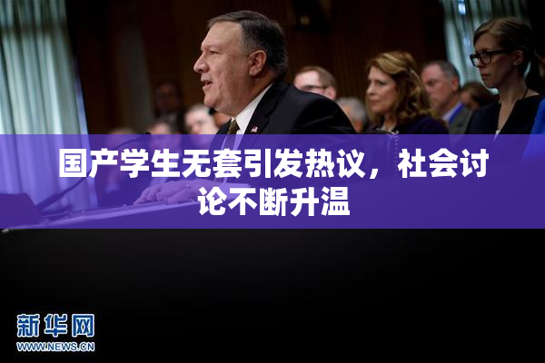 国产学生无套引发热议，社会讨论不断升温