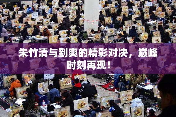 朱竹清与到爽的精彩对决，巅峰时刻再现！