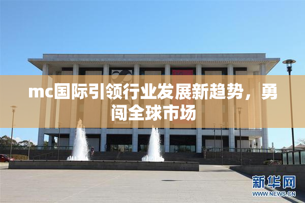 mc国际引领行业发展新趋势，勇闯全球市场