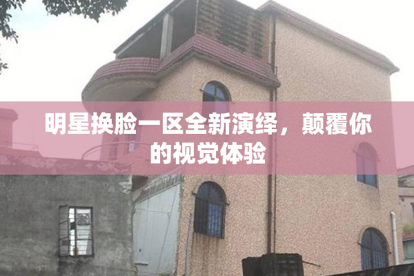 明星换脸一区全新演绎，颠覆你的视觉体验