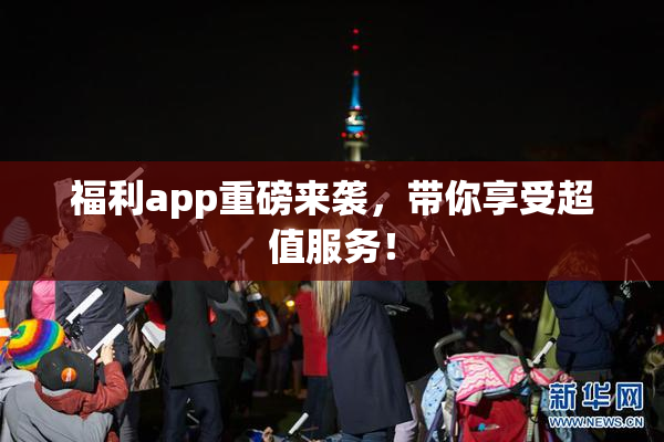 福利app重磅来袭，带你享受超值服务！