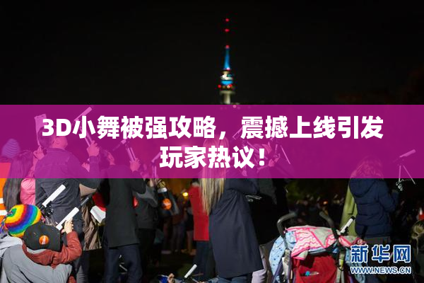 3D小舞被强攻略，震撼上线引发玩家热议！