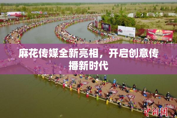 麻花传媒全新亮相，开启创意传播新时代