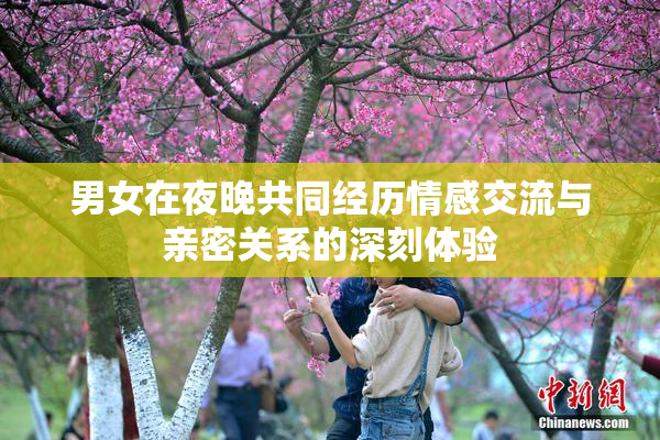 男女在夜晚共同经历情感交流与亲密关系的深刻体验