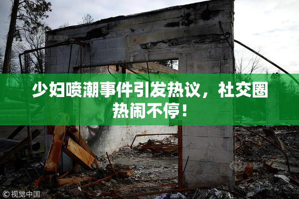 少妇喷潮事件引发热议，社交圈热闹不停！