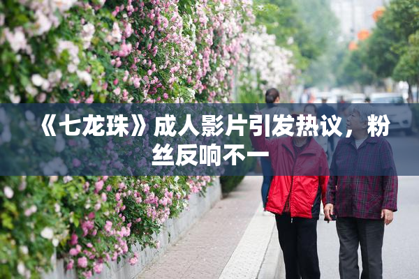 《七龙珠》成人影片引发热议，粉丝反响不一