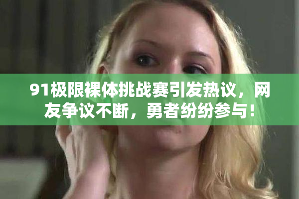 91极限裸体挑战赛引发热议，网友争议不断，勇者纷纷参与！
