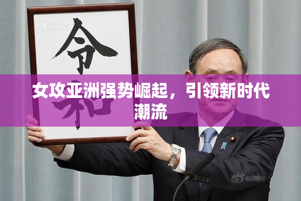 女攻亚洲强势崛起，引领新时代潮流