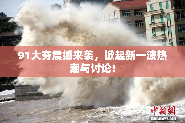 91大夯震撼来袭，掀起新一波热潮与讨论！