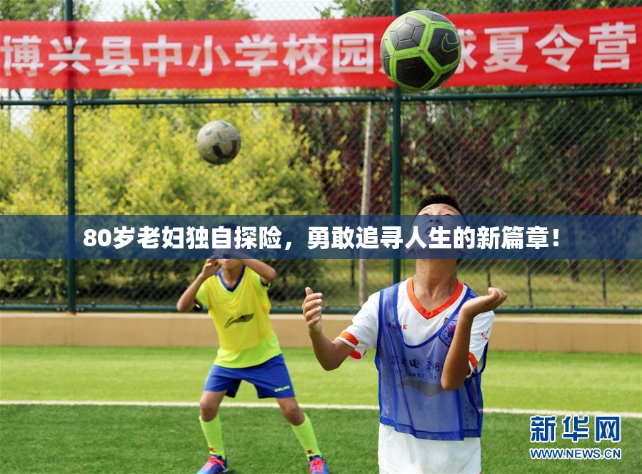 80岁老妇独自探险，勇敢追寻人生的新篇章！