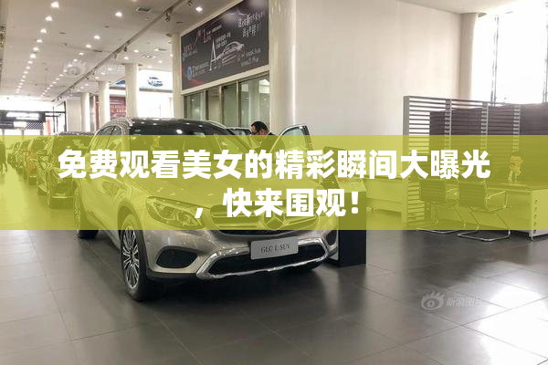 免费观看美女的精彩瞬间大曝光，快来围观！