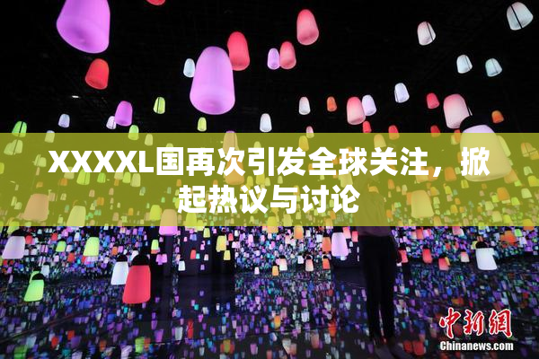 XXXXL国再次引发全球关注，掀起热议与讨论