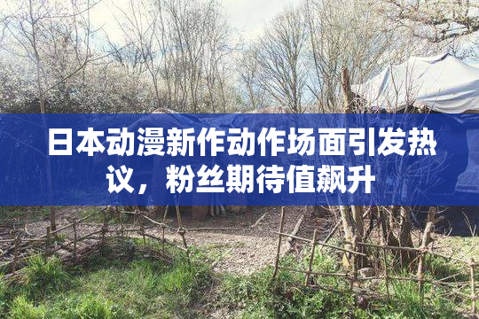 日本动漫新作动作场面引发热议，粉丝期待值飙升