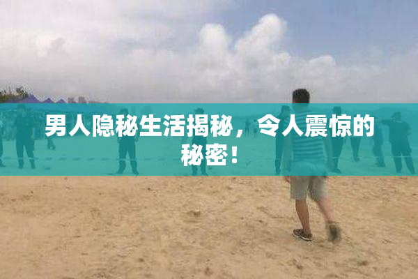 男人隐秘生活揭秘，令人震惊的秘密！