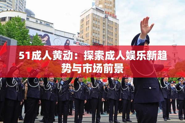 51成人黄动：探索成人娱乐新趋势与市场前景