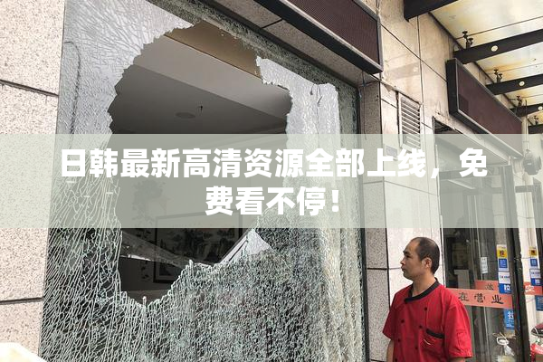 日韩最新高清资源全部上线，免费看不停！