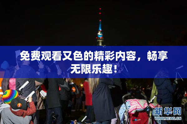 免费观看又色的精彩内容，畅享无限乐趣！
