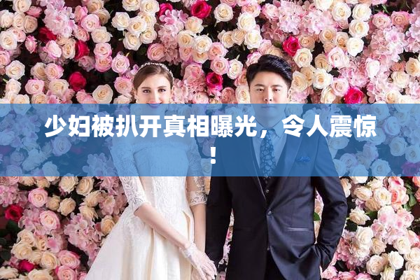 少妇被扒开真相曝光，令人震惊！
