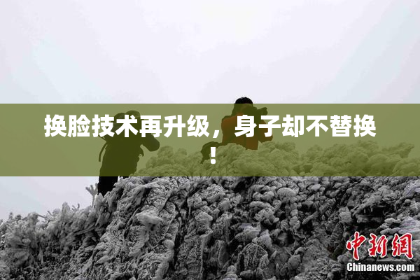 换脸技术再升级，身子却不替换！