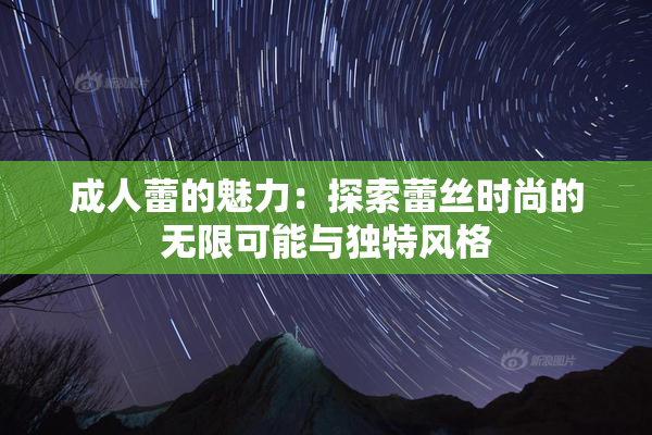 成人蕾的魅力：探索蕾丝时尚的无限可能与独特风格