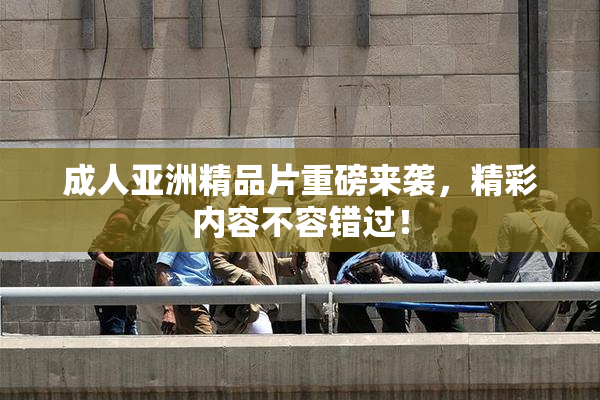 成人亚洲精品片重磅来袭，精彩内容不容错过！