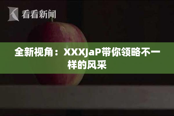 全新视角：XXXJaP带你领略不一样的风采