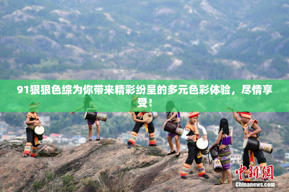 91狠狠色综为你带来精彩纷呈的多元色彩体验，尽情享受！