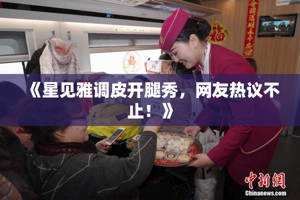 《星见雅调皮开腿秀，网友热议不止！》