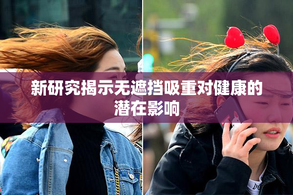 新研究揭示无遮挡吸重对健康的潜在影响